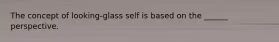 The concept of looking-glass self is based on the ______ perspective.