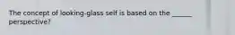 The concept of looking-glass self is based on the ______ perspective?