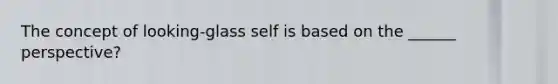 The concept of looking-glass self is based on the ______ perspective?