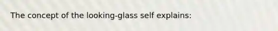 The concept of the looking-glass self explains: