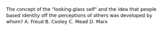 The concept of the "looking-glass self" and the idea that people based identity off the perceptions of others was developed by whom? A. Freud B. Cooley C. Mead D. Marx