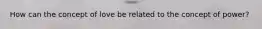 How can the concept of love be related to the concept of power?