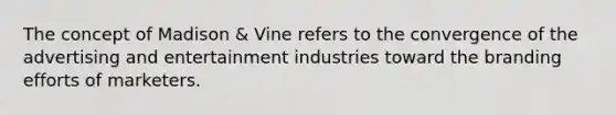 The concept of Madison & Vine refers to the convergence of the advertising and entertainment industries toward the branding efforts of marketers.