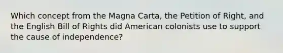 Which concept from the Magna Carta, the Petition of Right, and the English Bill of Rights did American colonists use to support the cause of independence?