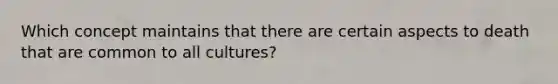 Which concept maintains that there are certain aspects to death that are common to all cultures?