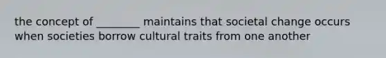 the concept of ________ maintains that societal change occurs when societies borrow cultural traits from one another