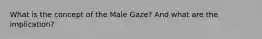 What is the concept of the Male Gaze? And what are the implication?