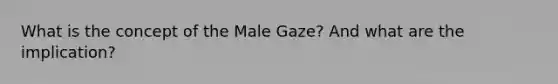 What is the concept of the Male Gaze? And what are the implication?