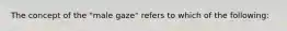 The concept of the "male gaze" refers to which of the following: