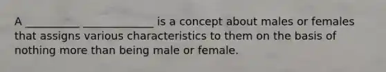 A __________ _____________ is a concept about males or females that assigns various characteristics to them on the basis of nothing more than being male or female.