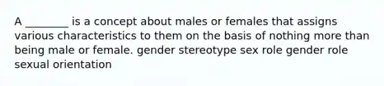 A ________ is a concept about males or females that assigns various characteristics to them on the basis of nothing more than being male or female. gender stereotype sex role gender role sexual orientation