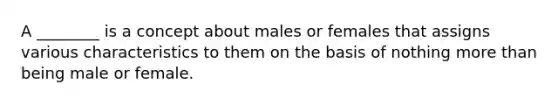 A ________ is a concept about males or females that assigns various characteristics to them on the basis of nothing <a href='https://www.questionai.com/knowledge/keWHlEPx42-more-than' class='anchor-knowledge'>more than</a> being male or female.