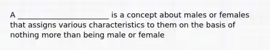 A ________________________ is a concept about males or females that assigns various characteristics to them on the basis of nothing <a href='https://www.questionai.com/knowledge/keWHlEPx42-more-than' class='anchor-knowledge'>more than</a> being male or female