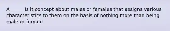 A _____ Is it concept about males or females that assigns various characteristics to them on the basis of nothing <a href='https://www.questionai.com/knowledge/keWHlEPx42-more-than' class='anchor-knowledge'>more than</a> being male or female