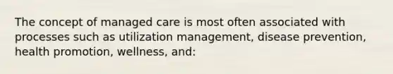 The concept of managed care is most often associated with processes such as utilization management, disease prevention, health promotion, wellness, and: