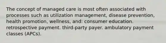 The concept of managed care is most often associated with processes such as utilization management, disease prevention, health promotion, wellness, and: consumer education. retrospective payment. third-party payer. ambulatory payment classes (APCs).