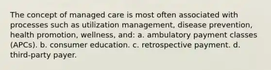 The concept of managed care is most often associated with processes such as utilization management, disease prevention, health promotion, wellness, and: a. ambulatory payment classes (APCs). b. consumer education. c. retrospective payment. d. third-party payer.