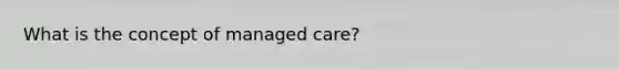 What is the concept of managed care?