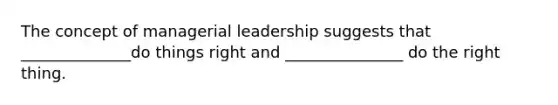 The concept of managerial leadership suggests that ______________do things right and _______________ do the right thing.