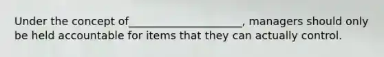 Under the concept of_____________________, managers should only be held accountable for items that they can actually control.