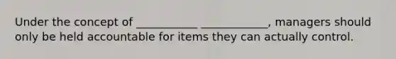 Under the concept of ___________ ____________, managers should only be held accountable for items they can actually control.