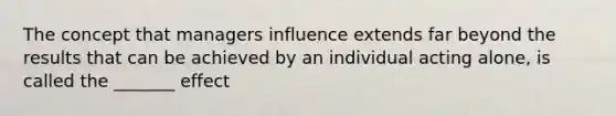 The concept that managers influence extends far beyond the results that can be achieved by an individual acting alone, is called the _______ effect