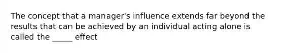 The concept that a manager's influence extends far beyond the results that can be achieved by an individual acting alone is called the _____ effect