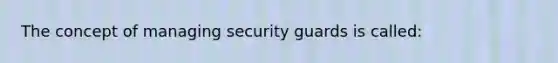 The concept of managing security guards is called: