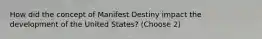 How did the concept of Manifest Destiny impact the development of the United States? (Choose 2)