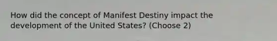 How did the concept of Manifest Destiny impact the development of the United States? (Choose 2)