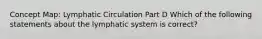 Concept Map: Lymphatic Circulation Part D Which of the following statements about the lymphatic system is correct?