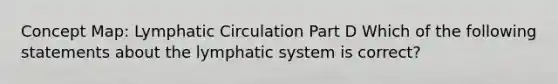 Concept Map: Lymphatic Circulation Part D Which of the following statements about the lymphatic system is correct?