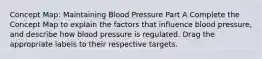 Concept Map: Maintaining Blood Pressure Part A Complete the Concept Map to explain the factors that influence blood pressure, and describe how blood pressure is regulated. Drag the appropriate labels to their respective targets.