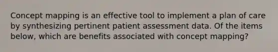 Concept mapping is an effective tool to implement a plan of care by synthesizing pertinent patient assessment data. Of the items below, which are benefits associated with concept mapping?