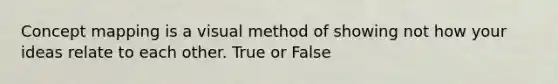 Concept mapping is a visual method of showing not how your ideas relate to each other. True or False