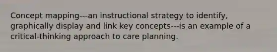 Concept mapping---an instructional strategy to identify, graphically display and link key concepts---is an example of a critical-thinking approach to care planning.