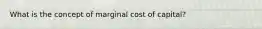 What is the concept of marginal cost of capital?