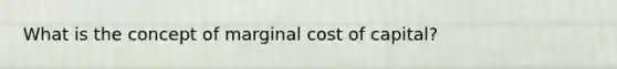 What is the concept of marginal cost of capital?