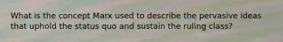 What is the concept Marx used to describe the pervasive ideas that uphold the status quo and sustain the ruling class?