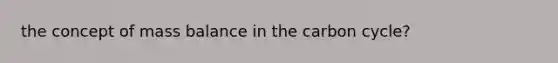 the concept of mass balance in <a href='https://www.questionai.com/knowledge/kMvxsmmBPd-the-carbon-cycle' class='anchor-knowledge'>the carbon cycle</a>?