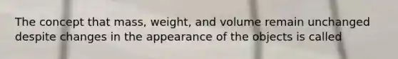 The concept that mass, weight, and volume remain unchanged despite changes in the appearance of the objects is called