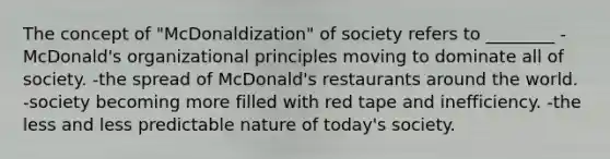 The concept of "McDonaldization" of society refers to ________ -McDonald's organizational principles moving to dominate all of society. -the spread of McDonald's restaurants around the world. -society becoming more filled with red tape and inefficiency. -the less and less predictable nature of today's society.