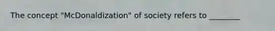 The concept "McDonaldization" of society refers to ________