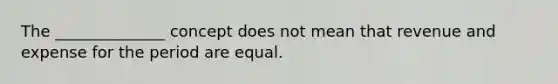 The ______________ concept does not mean that revenue and expense for the period are equal.