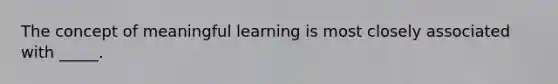 The concept of meaningful learning is most closely associated with _____.