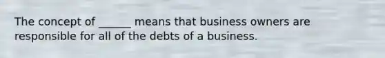 The concept of ______ means that business owners are responsible for all of the debts of a business.