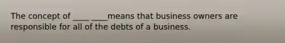 The concept of ____ ____means that business owners are responsible for all of the debts of a business.