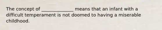 The concept of ______________ means that an infant with a difficult temperament is not doomed to having a miserable childhood.