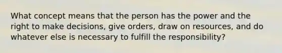 What concept means that the person has the power and the right to make decisions, give orders, draw on resources, and do whatever else is necessary to fulfill the responsibility?