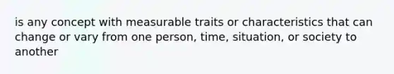 is any concept with measurable traits or characteristics that can change or vary from one person, time, situation, or society to another